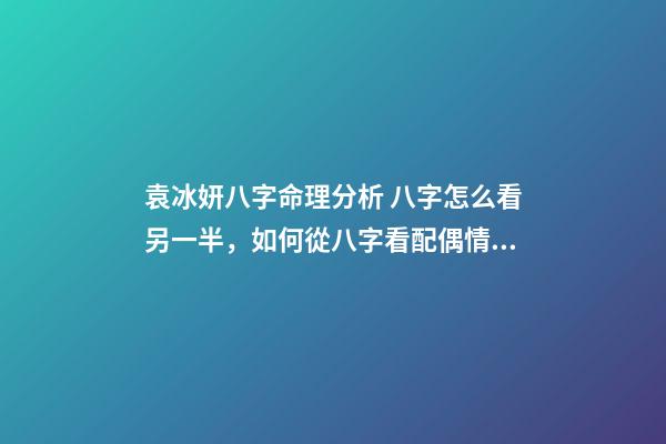 袁冰妍八字命理分析 八字怎么看另一半，如何從八字看配偶情況-第1張-觀點-玄機派